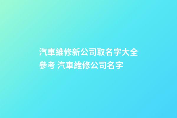 汽車維修新公司取名字大全參考 汽車維修公司名字-第1張-公司起名-玄機(jī)派